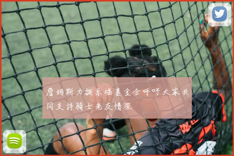 詹姆斯力挺乐福基金会呼吁大家共同支持骑士老友情深