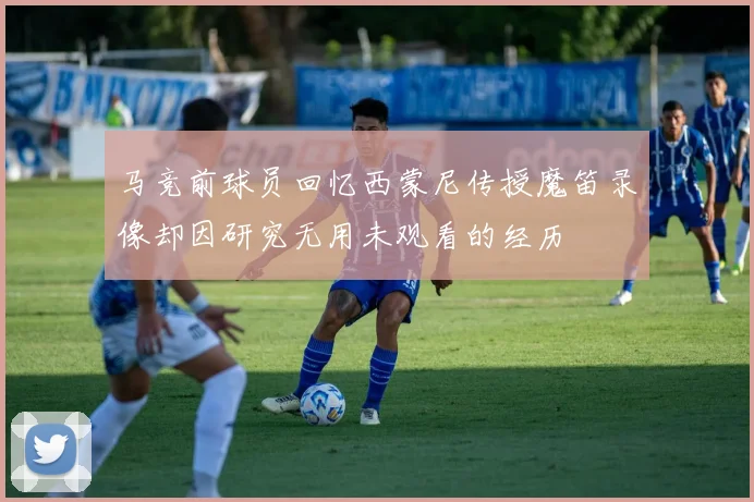 马竞前球员回忆西蒙尼传授魔笛录像却因研究无用未观看的经历
