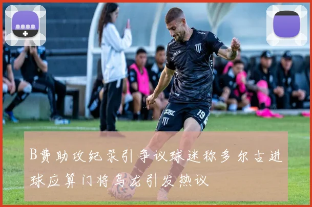 B费助攻纪录引争议球迷称多尔古进球应算门将乌龙引发热议