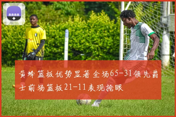 黄蜂篮板优势显著全场65-31领先爵士前场篮板21-11表现抢眼