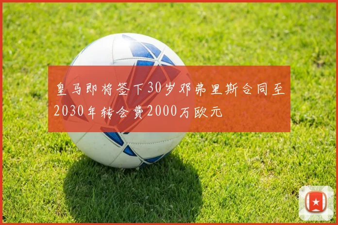 皇马即将签下30岁邓弗里斯合同至2030年转会费2000万欧元