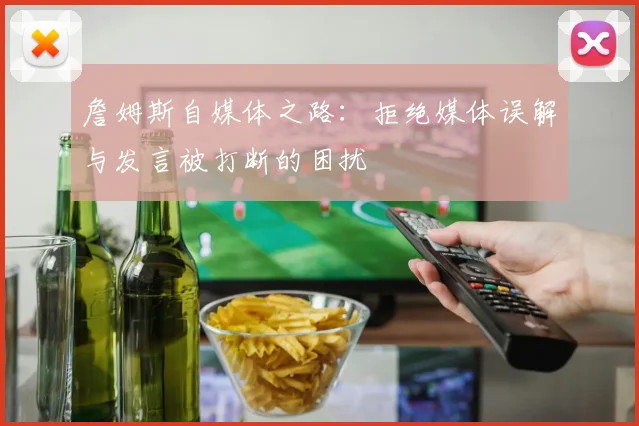 詹姆斯自媒体之路：拒绝媒体误解与发言被打断的困扰