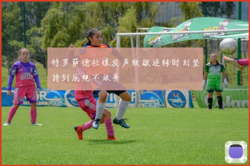 特罗萨德社媒发声致敬逆转时刻坚持到底绝不放弃