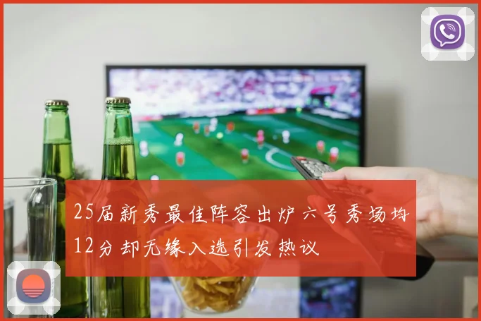 25届新秀最佳阵容出炉六号秀场均12分却无缘入选引发热议