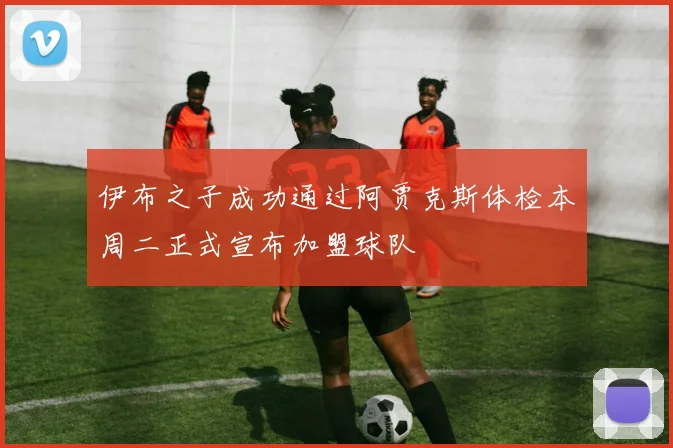 伊布之子成功通过阿贾克斯体检本周二正式宣布加盟球队