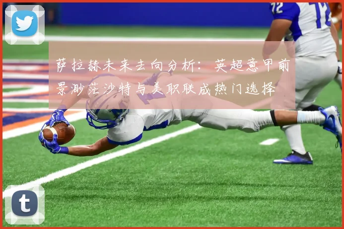 萨拉赫未来去向分析：英超意甲前景渺茫沙特与美职联成热门选择