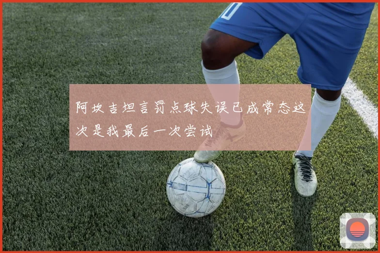 阿坎吉坦言罚点球失误已成常态这次是我最后一次尝试