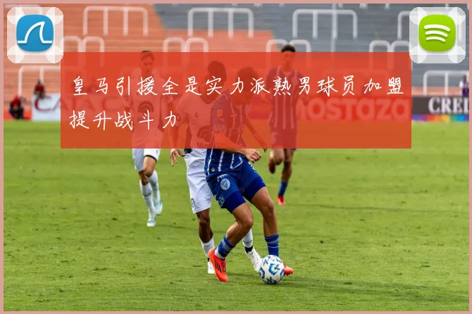 皇马引援全是实力派熟男球员加盟提升战斗力
