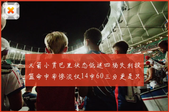 火箭小贾巴里状态低迷四场失利投篮命中率惨淡仅14中60三分更是只有2中27