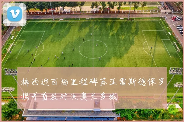 梅西迎百场里程碑苏亚雷斯德保罗携手首发对决奥兰多城