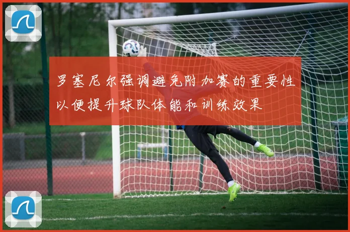 罗塞尼尔强调避免附加赛的重要性以便提升球队体能和训练效果