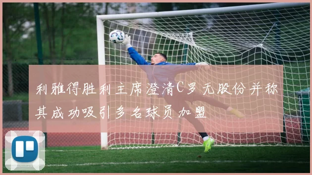 利雅得胜利主席澄清C罗无股份并称其成功吸引多名球员加盟