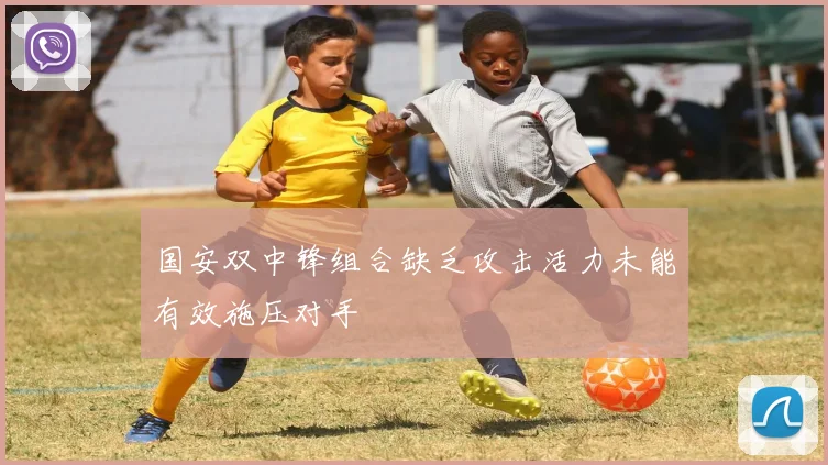 国安双中锋组合缺乏攻击活力未能有效施压对手