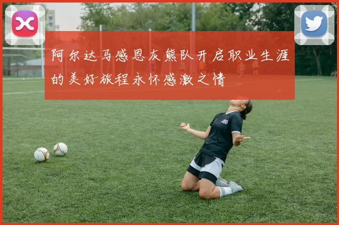 阿尔达马感恩灰熊队开启职业生涯的美好旅程永怀感激之情