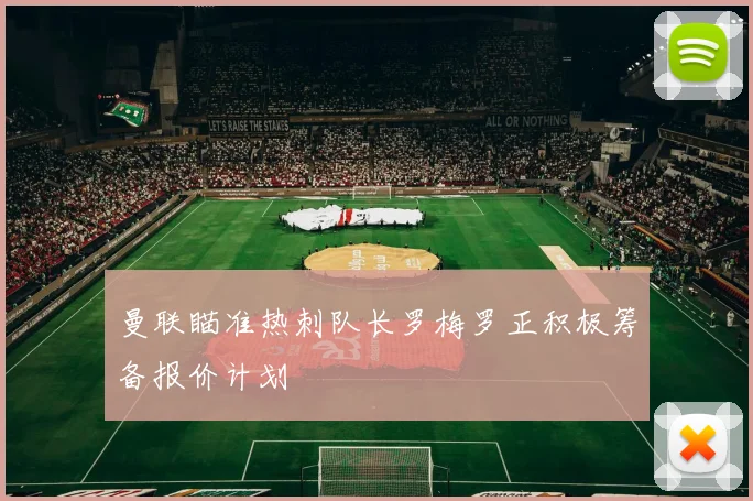 曼联瞄准热刺队长罗梅罗正积极筹备报价计划