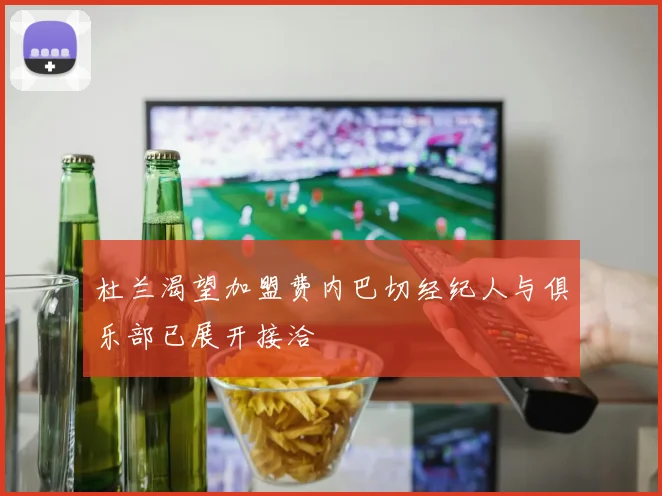 杜兰渴望加盟费内巴切经纪人与俱乐部已展开接洽