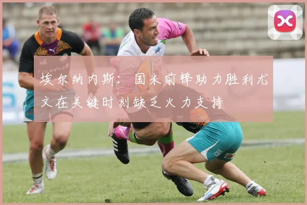 埃尔纳内斯：国米前锋助力胜利尤文在关键时刻缺乏火力支持