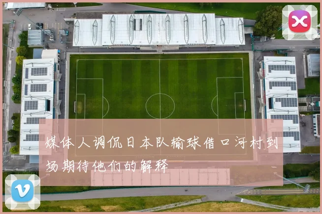 媒体人调侃日本队输球借口河村到场期待他们的解释