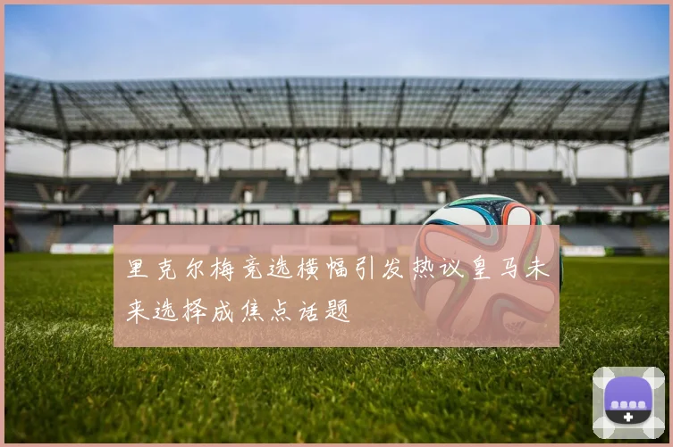 里克尔梅竞选横幅引发热议皇马未来选择成焦点话题