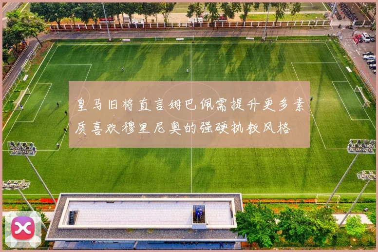 皇马旧将直言姆巴佩需提升更多素质喜欢穆里尼奥的强硬执教风格