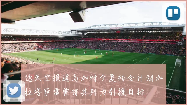 德天空报道乌加特今夏转会计划加拉塔萨雷曾将其列为引援目标