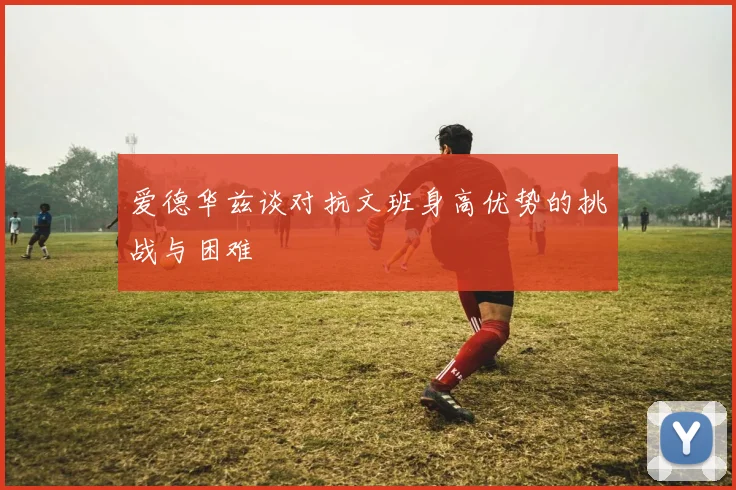 爱德华兹谈对抗文班身高优势的挑战与困难
