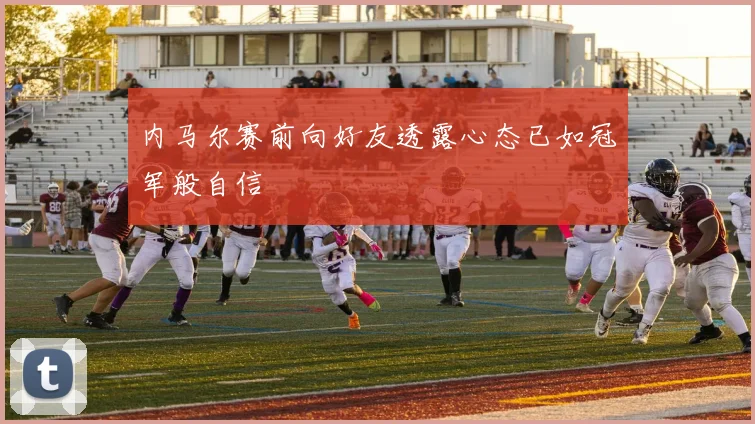 内马尔赛前向好友透露心态已如冠军般自信