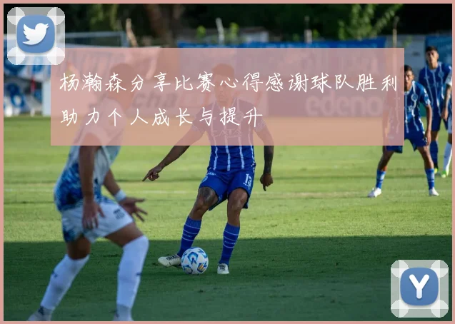 杨瀚森分享比赛心得感谢球队胜利助力个人成长与提升