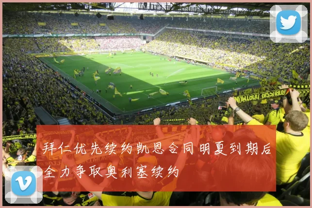 拜仁优先续约凯恩合同明夏到期后全力争取奥利塞续约