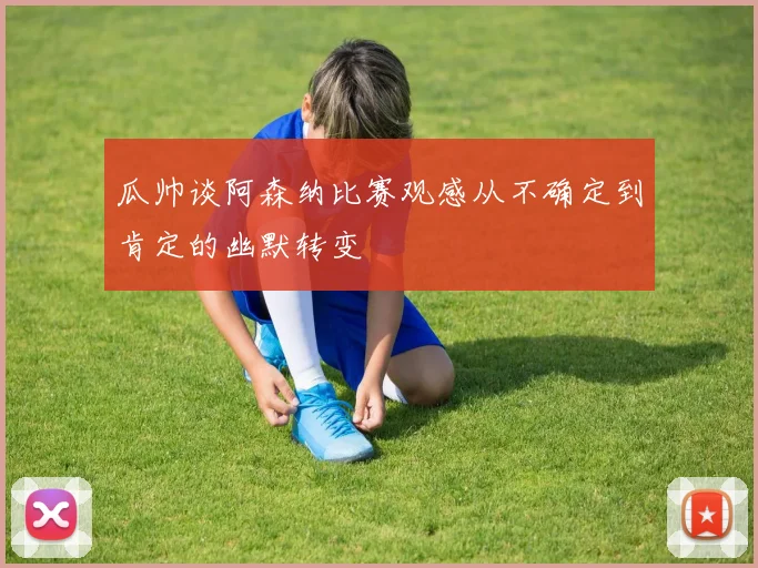 瓜帅谈阿森纳比赛观感从不确定到肯定的幽默转变